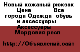Новый кожаный рюкзак › Цена ­ 5 490 - Все города Одежда, обувь и аксессуары » Аксессуары   . Мордовия респ.